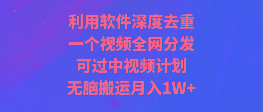 利用软件深度去重，一个视频全网分发，可过中视频计划，无脑搬运月入1W+ - 副业联盟-副业联盟
