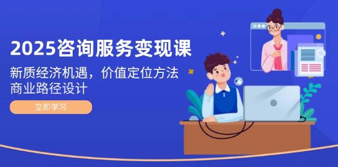2025咨询服务变现课：新质经济机遇，价值定位方法，商业路径设计 - 副业联盟-副业联盟