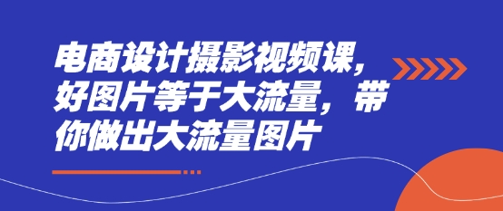 电商设计摄影视频课，好图片等于大流量，带你做出大流量图片 - 副业联盟-副业联盟