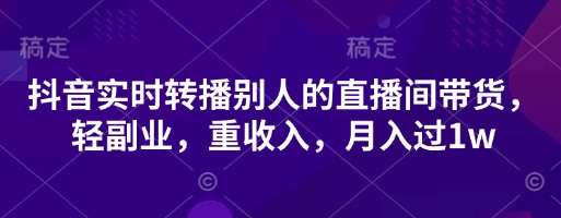 抖音实时转播别人的直播间带货，轻副业，重收入，月入过1w - 副业联盟-副业联盟