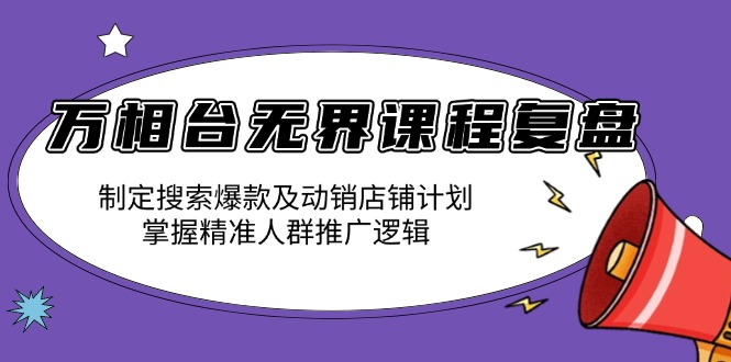 万相台无界课程复盘：制定搜索爆款及动销店铺计划，掌握精准人群推广逻辑 - 副业联盟-副业联盟