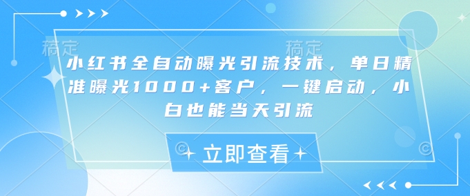 小红书全自动曝光引流技术，单日精准曝光1000+客户，一键启动，小白也能当天引流【揭秘】 - 副业联盟-副业联盟
