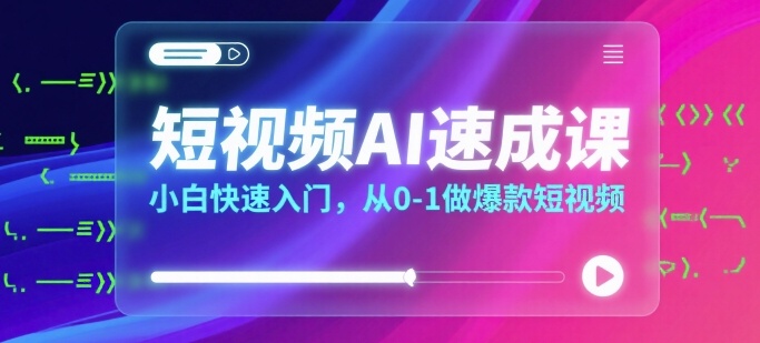 短视频AI速成课，小白快速入门，从0-1做爆款短视频 - 副业联盟-副业联盟
