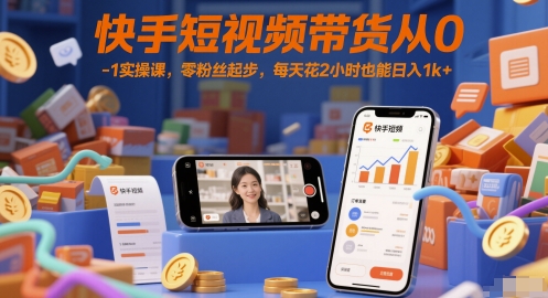 快手短视频带货从0-1实操课，零粉丝起步，每天花2小时也能日入1k+ - 副业联盟-副业联盟