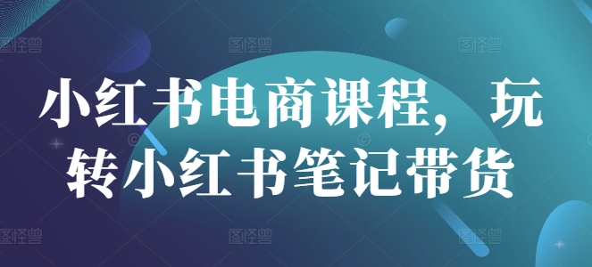 小红书电商课程，玩转小红书笔记带货 - 副业联盟-副业联盟
