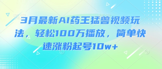 3月最新AI药王猛兽视频玩法，轻松100W播放，简单快速涨粉起号10w+ - 副业联盟-副业联盟