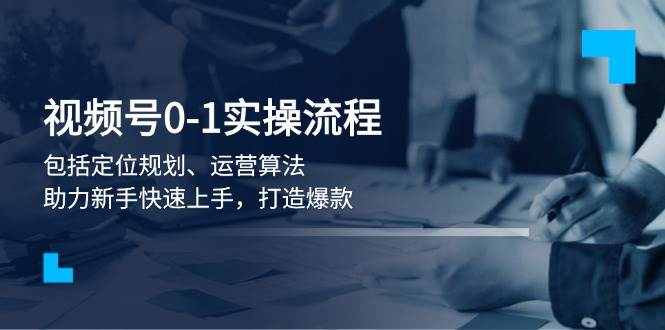 视频号0-1实战流程，包括定位规划、运营算法，助力新手快速上手，打造爆款 - 副业联盟-副业联盟