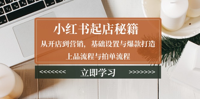 小红书起店秘籍：从开店到营销，基础设置与爆款打造、上品流程与拍单流程 - 副业联盟-副业联盟