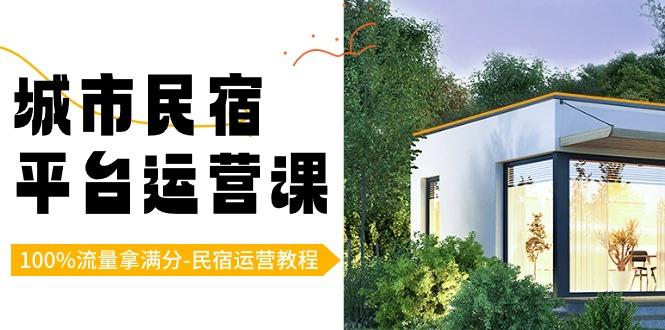 城市民宿-平台运营课，100%流量拿满分-民宿运营教程(18节课) - 副业联盟-副业联盟