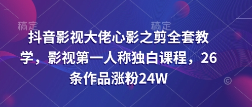 抖音影视大佬心影之剪全套教学，影视第一人称独白课程，26条作品涨粉24W - 副业联盟-副业联盟