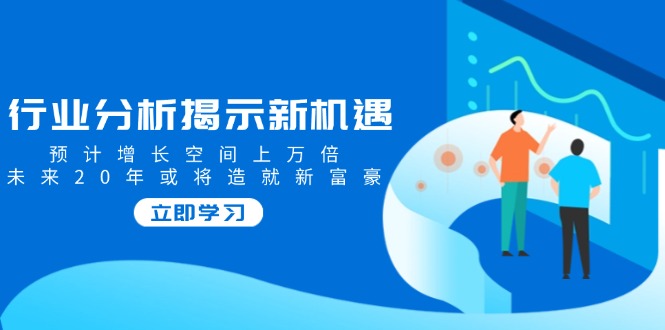行业分析揭示新机遇，预计增长空间上万倍，未来20年或将造就新富豪 - 副业联盟-副业联盟