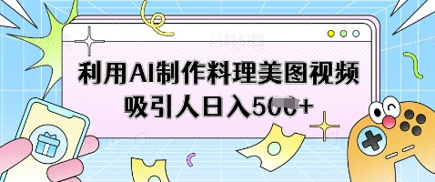 利用AI制作料理美图视频吸引人日入5张 - 副业联盟-副业联盟