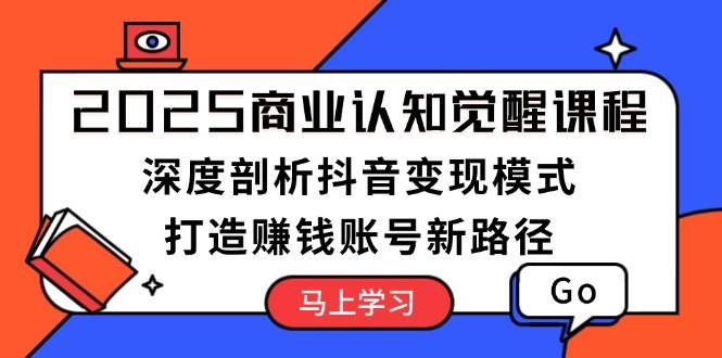 2025商业认知觉醒课程：深度剖析抖音变现模式，打造赚钱账号新路径 - 副业联盟-副业联盟
