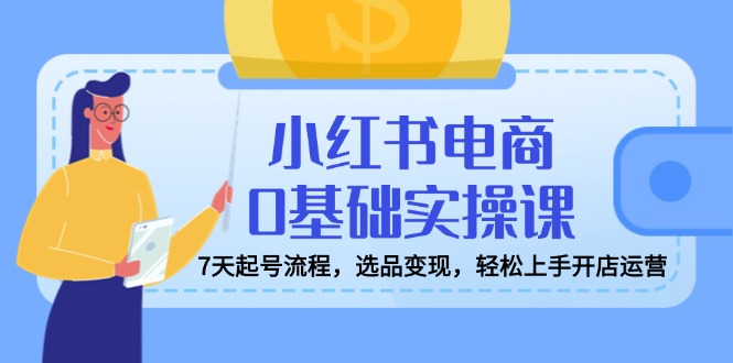 小红书电商0基础实操课，7天起号流程，选品变现，轻松上手开店运营 - 副业联盟-副业联盟