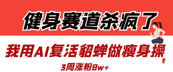 健身赛道杀疯了？我用AI复活貂蝉做瘦身操，3周涨粉8W - 副业联盟-副业联盟