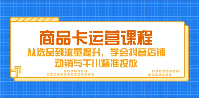 商品卡运营课程，从选品到流量提升，学会抖音店铺动销与千川精准投放 - 副业联盟-副业联盟