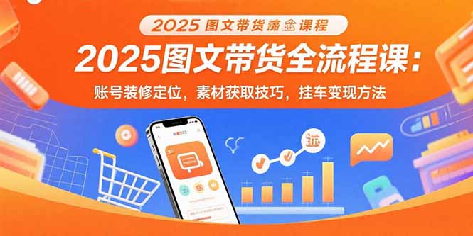 2025图文带货全流程课：账号装修定位，素材获取技巧，挂车变现方法 - 副业联盟-副业联盟
