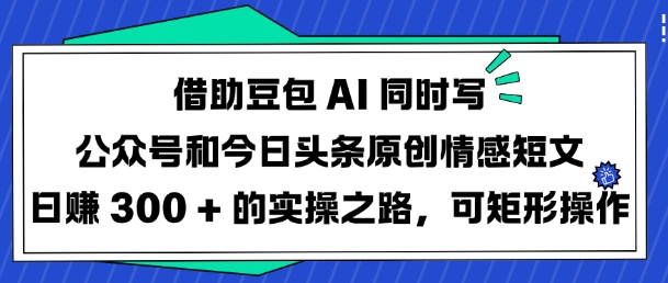 借助豆包AI同时写公众号和今日头条原创情感短文日入3张的实操之路，可矩形操作 - 副业联盟-副业联盟