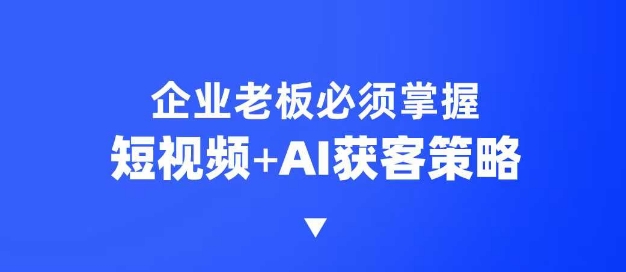 企业短视频AI获客霸屏流量课，6步短视频+AI突围法，3大霸屏抢客策略 - 副业联盟-副业联盟