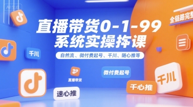 直播带货0~1~99系统实操课，自然流、微付费​起号、千川、随心推等，直播带货全链路完整逻辑 - 副业联盟-副业联盟