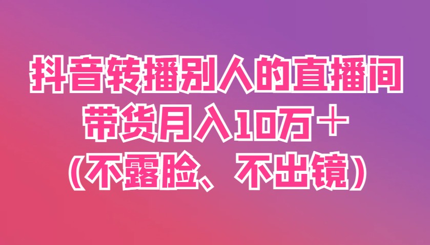 抖音转播别人的直播间带货月入10万＋(不露脸、不出镜) - 副业联盟-副业联盟