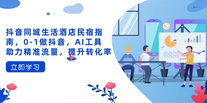 抖音同城生活酒店民宿指南，0-1做抖音，AI工具助力精准流量，提升转化率 - 副业联盟-副业联盟