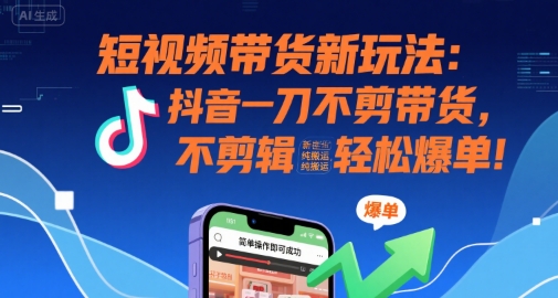 短视频带货新玩法：抖音一刀不剪带货，不剪辑，纯搬运，新手也能轻松爆单! - 副业联盟-副业联盟