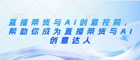 直播带货与AI创意视频，帮助你成为直播带货与AI创意达人 - 副业联盟-副业联盟