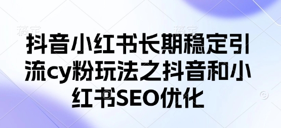 抖音小红书长期稳定引流cy粉玩法之抖音和小红书SEO优化 - 副业联盟-副业联盟