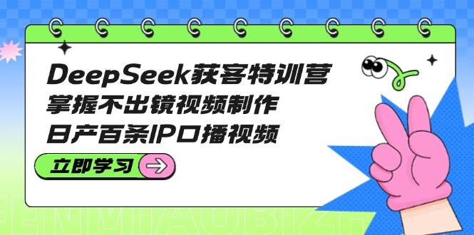 DeepSeek获客特训营：掌握不出镜视频制作，日产百条IP口播视频 - 副业联盟-副业联盟