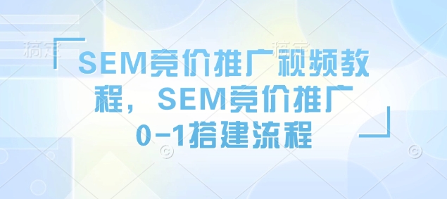 SEM竞价推广视频教程，SEM竞价推广0-1搭建流程 - 副业联盟-副业联盟