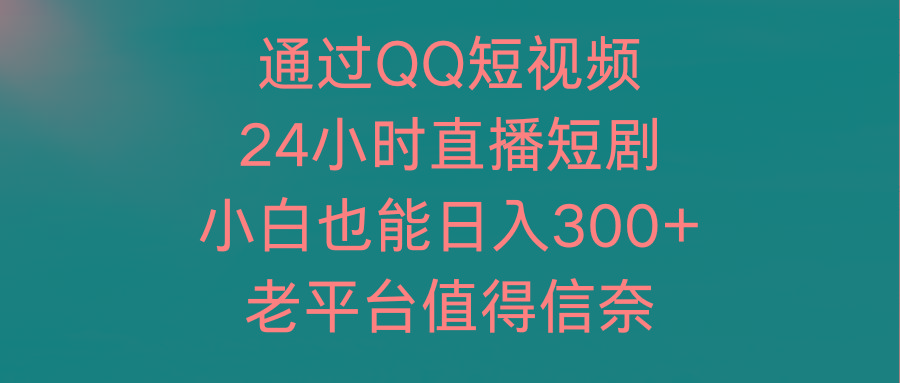 (9469期)通过QQ短视频、24小时直播短剧，小白也能日入300+，老平台值得信奈 - 副业联盟-副业联盟