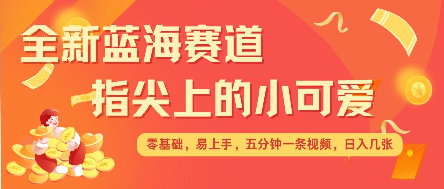 最新蓝海赛道，指尖上的小可爱，几分钟一条治愈系视频，日入几张，矩阵操作收益翻倍 - 副业联盟-副业联盟