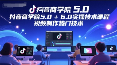 抖音商学院5.0+6.0实操技术课程，视频制作热门技术 - 副业联盟-副业联盟