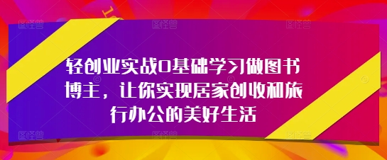 轻创业实战0基础学习做图书博主，让你实现居家创收和旅行办公的美好生活 - 副业联盟-副业联盟