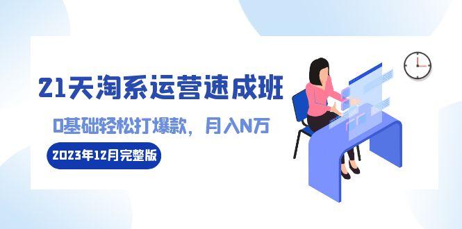 21天淘系运营-速成班2023年12月完整版：0基础轻松打爆款，月入N万-110节课 - 副业联盟-副业联盟