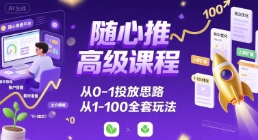随心推高级课程，从0-1投放思路，也有从1-100的全套玩法 - 副业联盟-副业联盟