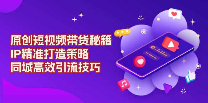原创 短视频带货秘籍，IP精准打造策略，同城高效引流技巧 - 副业联盟-副业联盟