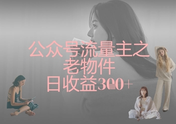 公众号流量主之老物件日收益300+ - 副业联盟-副业联盟