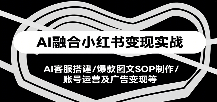 AI融合小红书变现实战课，AI客服搭建/爆款图文SOP制作/账号运营及广告变现等 - 副业联盟-副业联盟