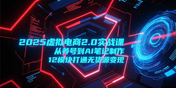 2025虚拟电商2.0实战课，从养号到AI笔记制作，12模块打通无货源变现 - 副业联盟-副业联盟