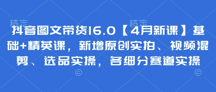 抖音图文带货16.0【4月新课】基础+精英课，新增原创实拍、视频混剪、选品实操，各细分赛道实操 - 副业联盟-副业联盟