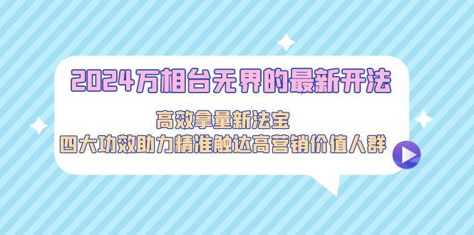 2024万相台无界的最新开法，高效拿量新法宝，四大功效助力精准触达高营... - 副业联盟-副业联盟