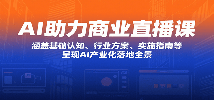 AI助力商业直播课：涵盖基础认知、行业方案、实施指南等，呈现AI产业化落地全景 - 副业联盟-副业联盟