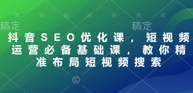 抖音SEO优化课，短视频运营必备基础课，教你精准布局短视频搜索 - 副业联盟-副业联盟