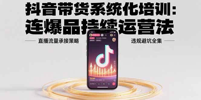 抖音带货系统化培训：连爆品持续运营法，直播流量承接策略，违规避坑全集 - 副业联盟-副业联盟