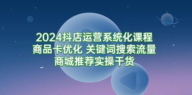 (9438期)2024抖店运营系统化课程：商品卡优化 关键词搜索流量商城推荐实操干货 - 副业联盟-副业联盟
