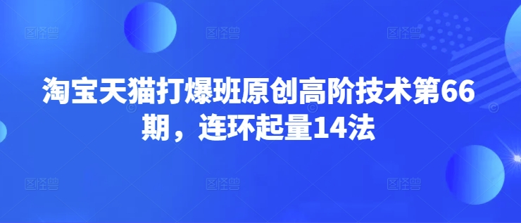 淘宝天猫打爆班原创高阶技术第66期，连环起量14法 - 副业联盟-副业联盟