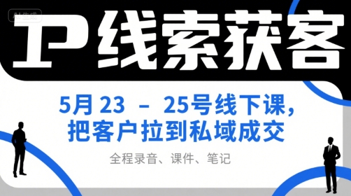 IP线索获客5月23-25号线下课，把客户拉到私域成交(录音+课件+笔记) - 副业联盟-副业联盟