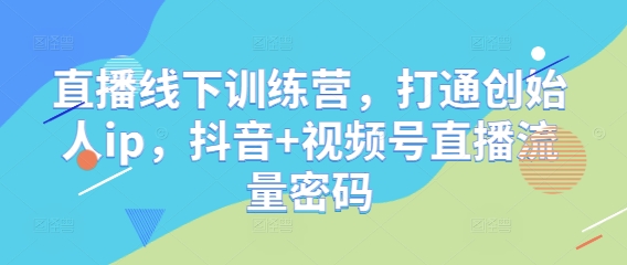 直播线下训练营，打通创始人ip，抖音+视频号直播流量密码 - 副业联盟-副业联盟